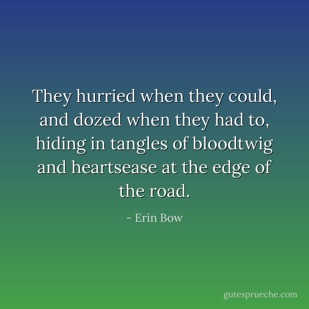 They hurried when they could, and dozed when they had to, hiding in tangles of bloodtwig and heartsease at the edge of the road. - Erin Bow