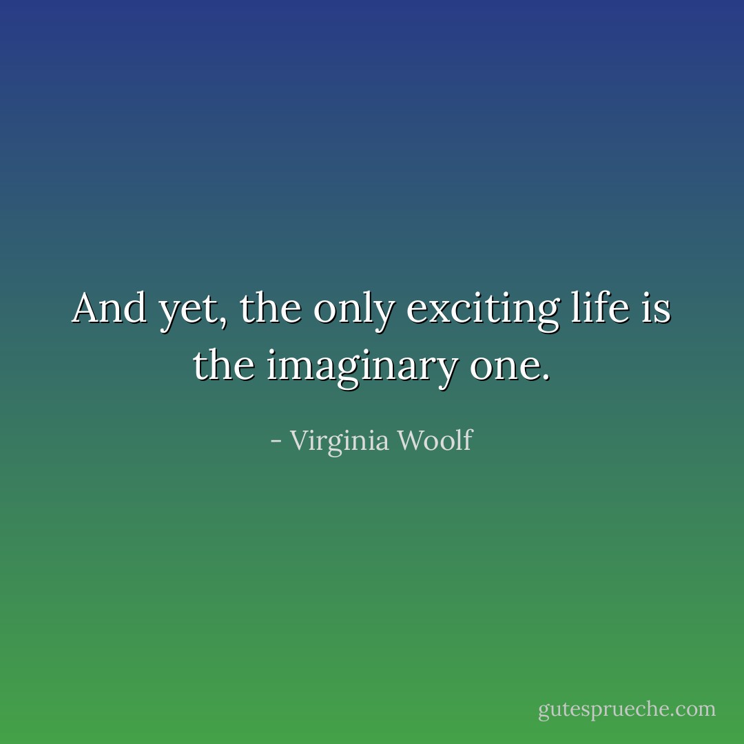 And yet, the only exciting life is the imaginary one. - Virginia Woolf
