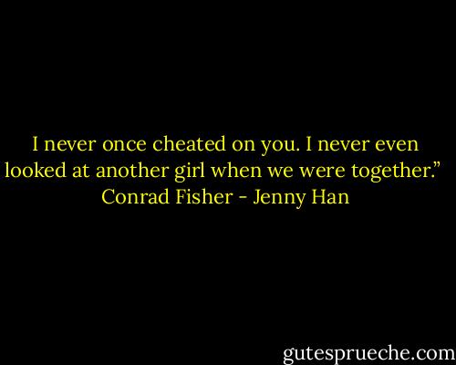 I never once cheated on you. I never even looked at another girl when we were together.”<br /><br />Conrad Fisher - Jenny Han