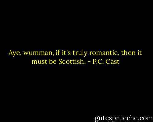 Aye, wumman, if it's truly romantic, then it must be Scottish, - P.C. Cast
