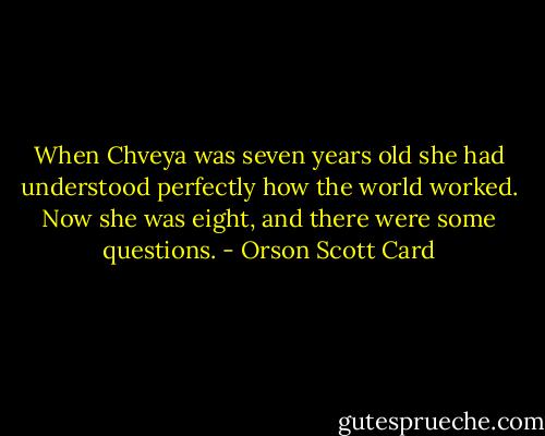 When Chveya was seven years old she had understood perfectly how the world worked. Now she was eight, and there were some questions. - Orson Scott Card