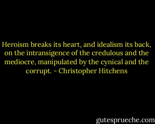 Hero­ism breaks its heart, and ide­al­ism its back, on the intran­si­gence of the cred­u­lous and the mediocre, manip­u­lated by the cyn­i­cal and the corrupt. - Christopher Hitchens