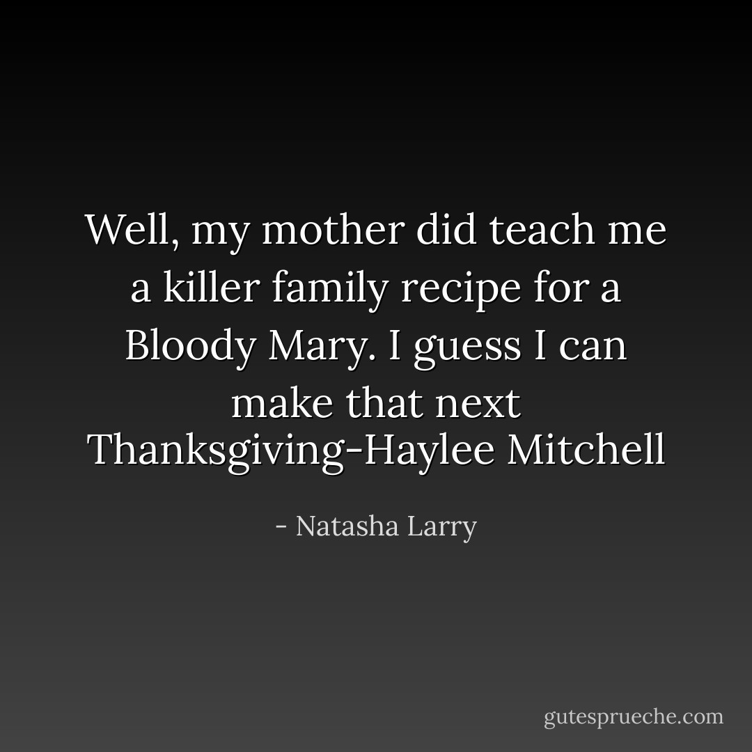 Well, my mother did teach me a killer family recipe for a Bloody Mary. I guess I can make that next Thanksgiving-Haylee Mitchell - Natasha Larry