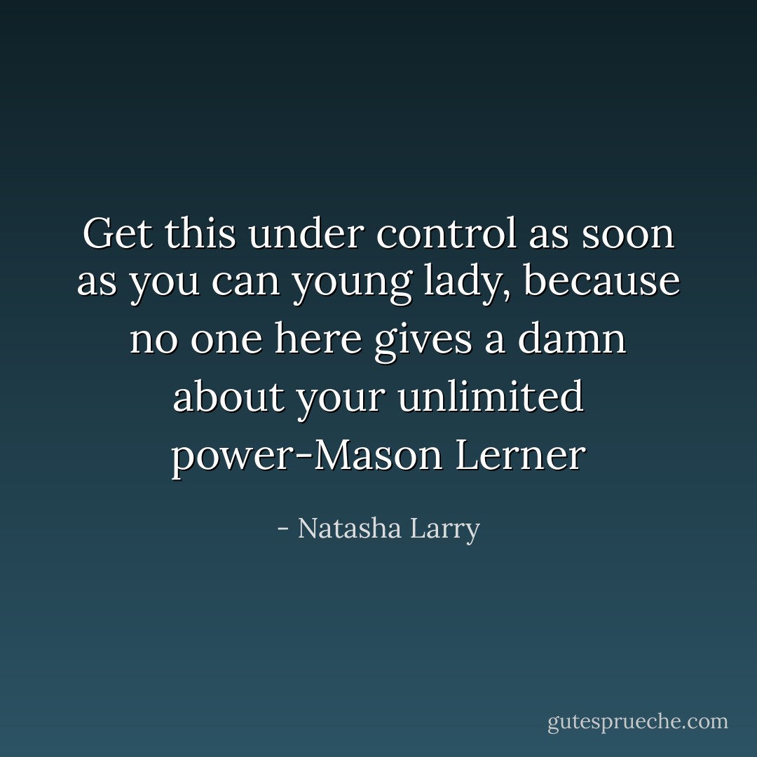 Get this under control as soon as you can young lady, because no one here gives a damn about your unlimited power-Mason Lerner - Natasha Larry