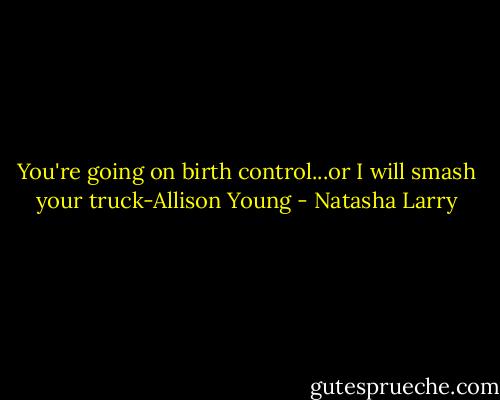 You're going on birth control...or I will smash your truck-Allison Young - Natasha Larry