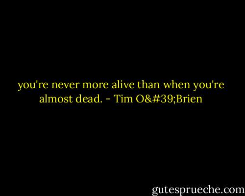 you're never more alive than when you're almost dead. - Tim O'Brien