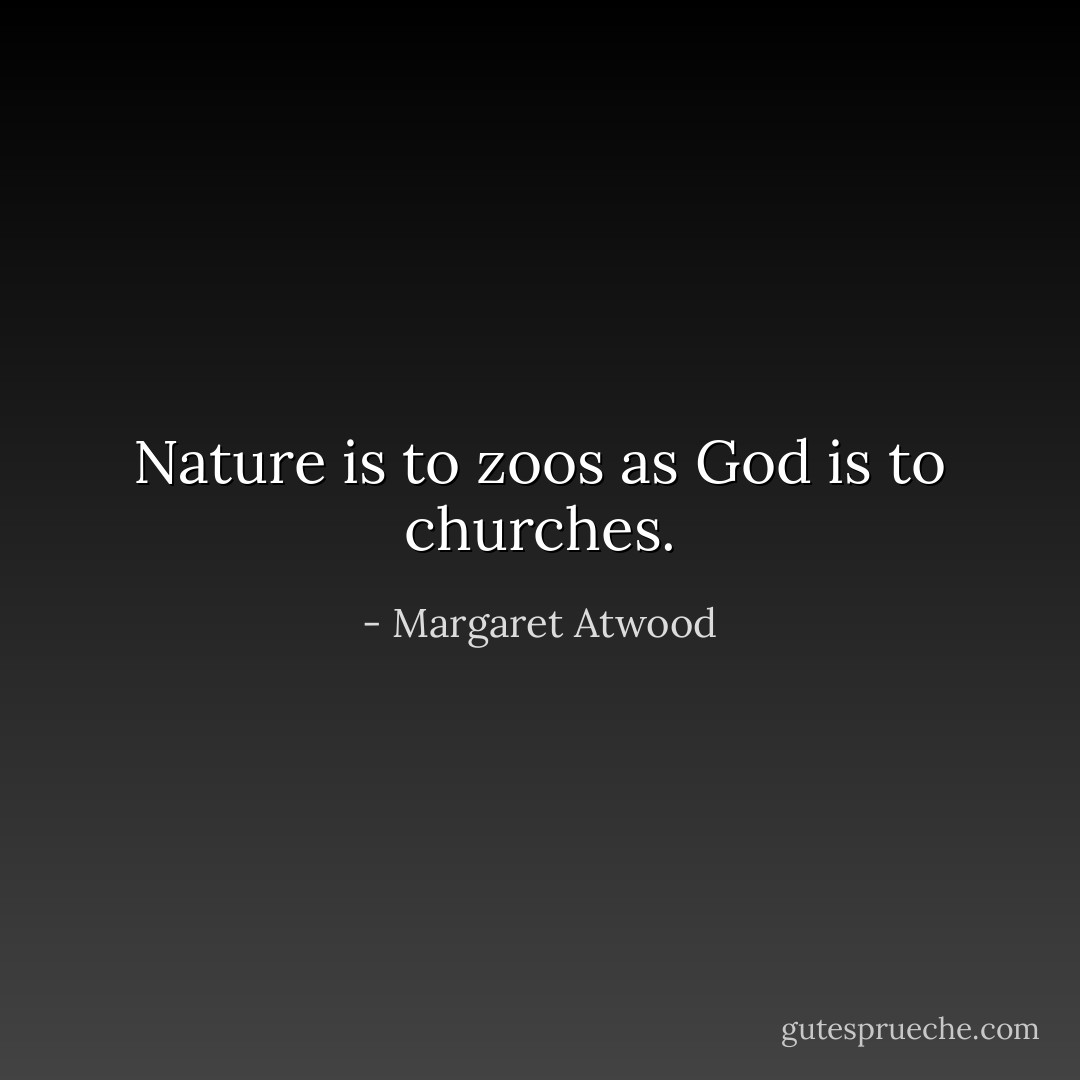 Nature is to zoos as God is to churches. - Margaret Atwood