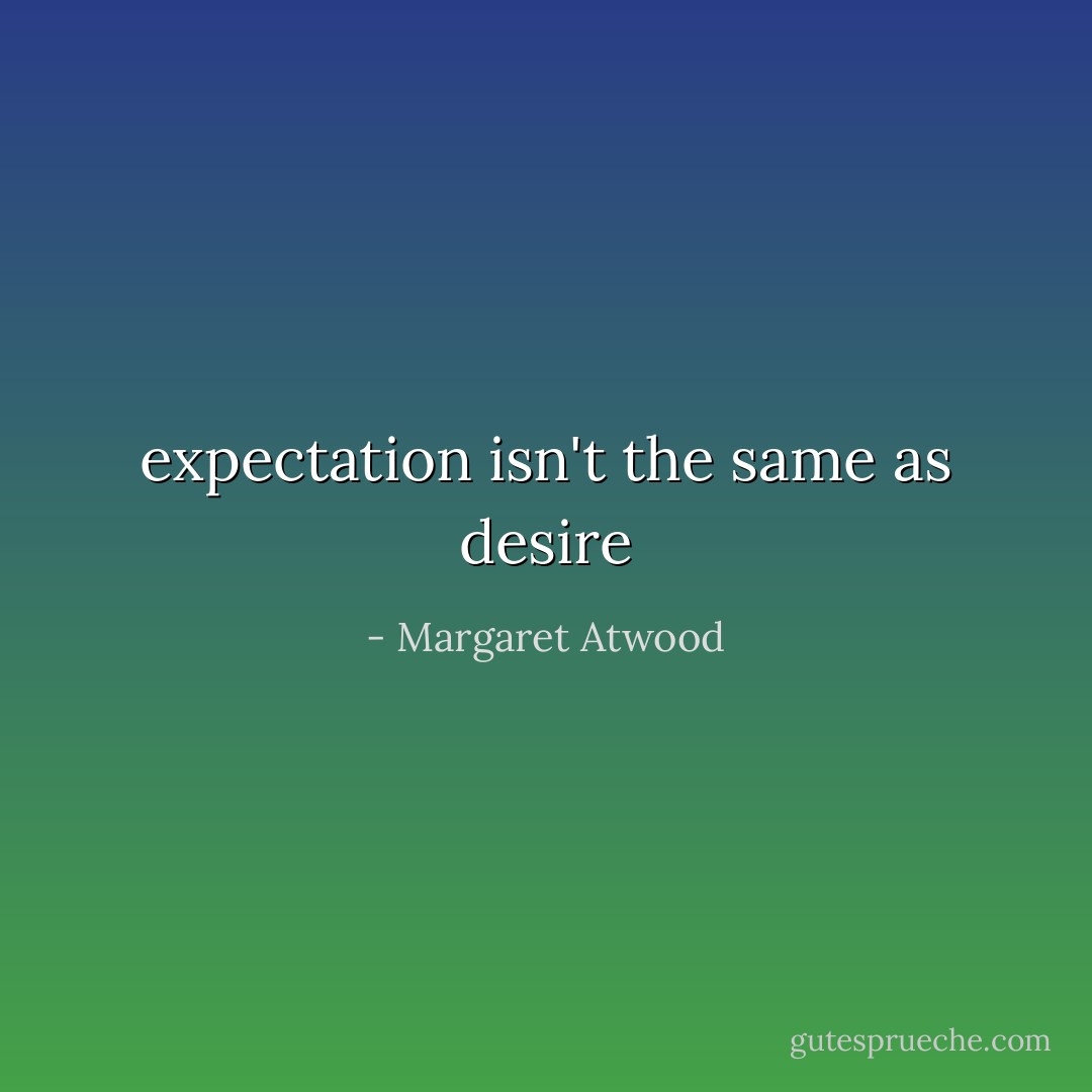expectation isn't the same as desire - Margaret Atwood