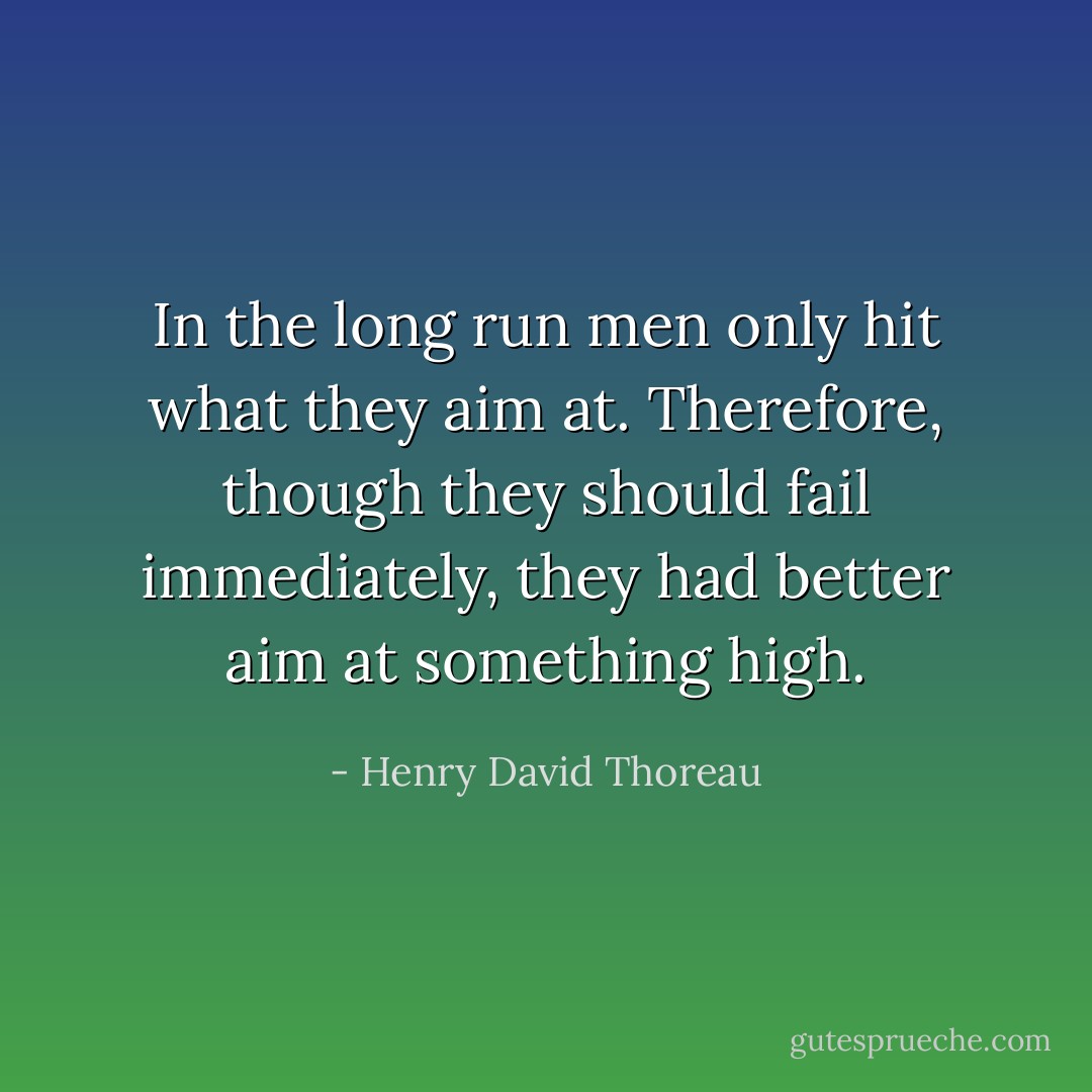 In the long run men only hit what they aim at. Therefore, though they should fail immediately, they had better aim at something high. - Henry David Thoreau