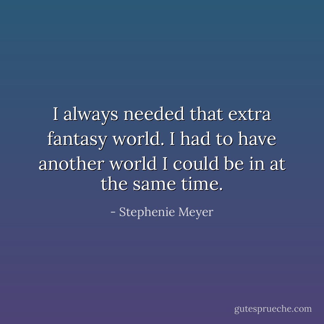 I always needed that extra fantasy world. I had to have another world I could be in at the same time. - Stephenie Meyer
