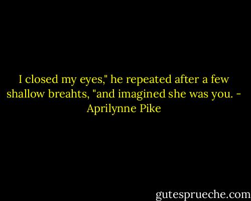I closed my eyes," he repeated after a few shallow breahts, "and imagined she was you. - Aprilynne Pike