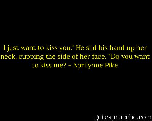 I just want to kiss you." He slid his hand up her neck, cupping the side of her face. "Do you want to kiss me? - Aprilynne Pike