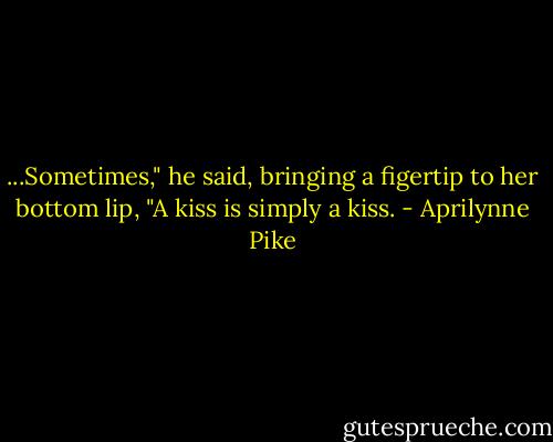 ...Sometimes," he said, bringing a figertip to her bottom lip, "A kiss is simply a kiss. - Aprilynne Pike