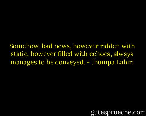 Somehow, bad news, however ridden with static, however filled with echoes, always manages to be conveyed. - Jhumpa Lahiri