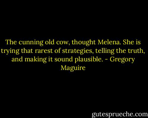 The cunning old cow, thought Melena. She is trying that rarest of strategies, telling the truth, and making it sound plausible. - Gregory Maguire