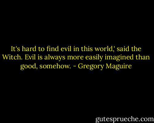 It's hard to find evil in this world,' said the Witch. Evil is always more easily imagined than good, somehow. - Gregory Maguire
