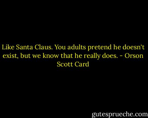 Like Santa Claus. You adults pretend he doesn't exist, but we know that he really does. - Orson Scott Card