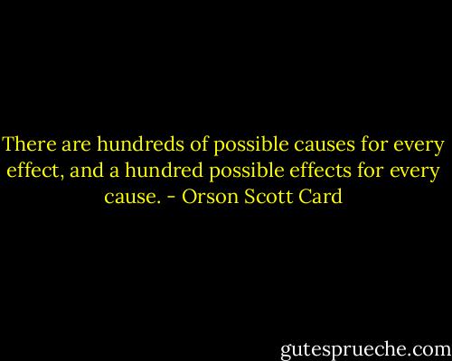 There are hundreds of possible causes for every effect, and a hundred possible effects for every cause. - Orson Scott Card