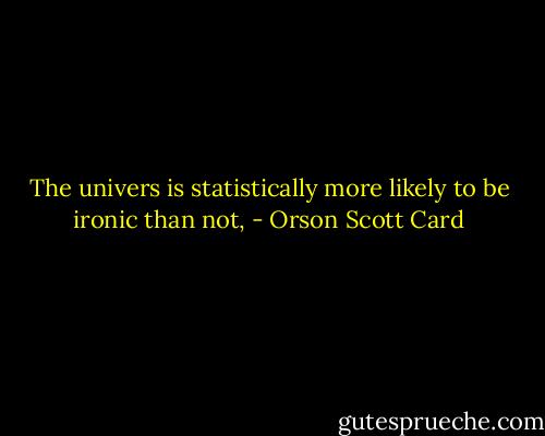 The univers is statistically more likely to be ironic than not, - Orson Scott Card