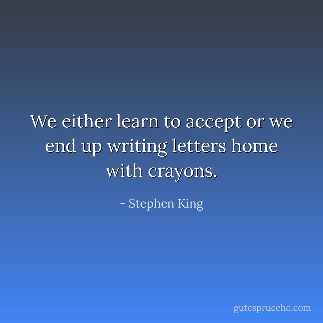 We either learn to accept or we end up writing letters home with crayons. - Stephen King