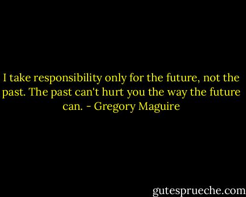 I take responsibility only for the future, not the past. The past can't hurt you the way the future can. - Gregory Maguire