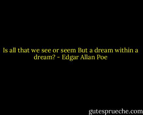 Is all that we see or seem<br />But a dream within a dream? - Edgar Allan Poe