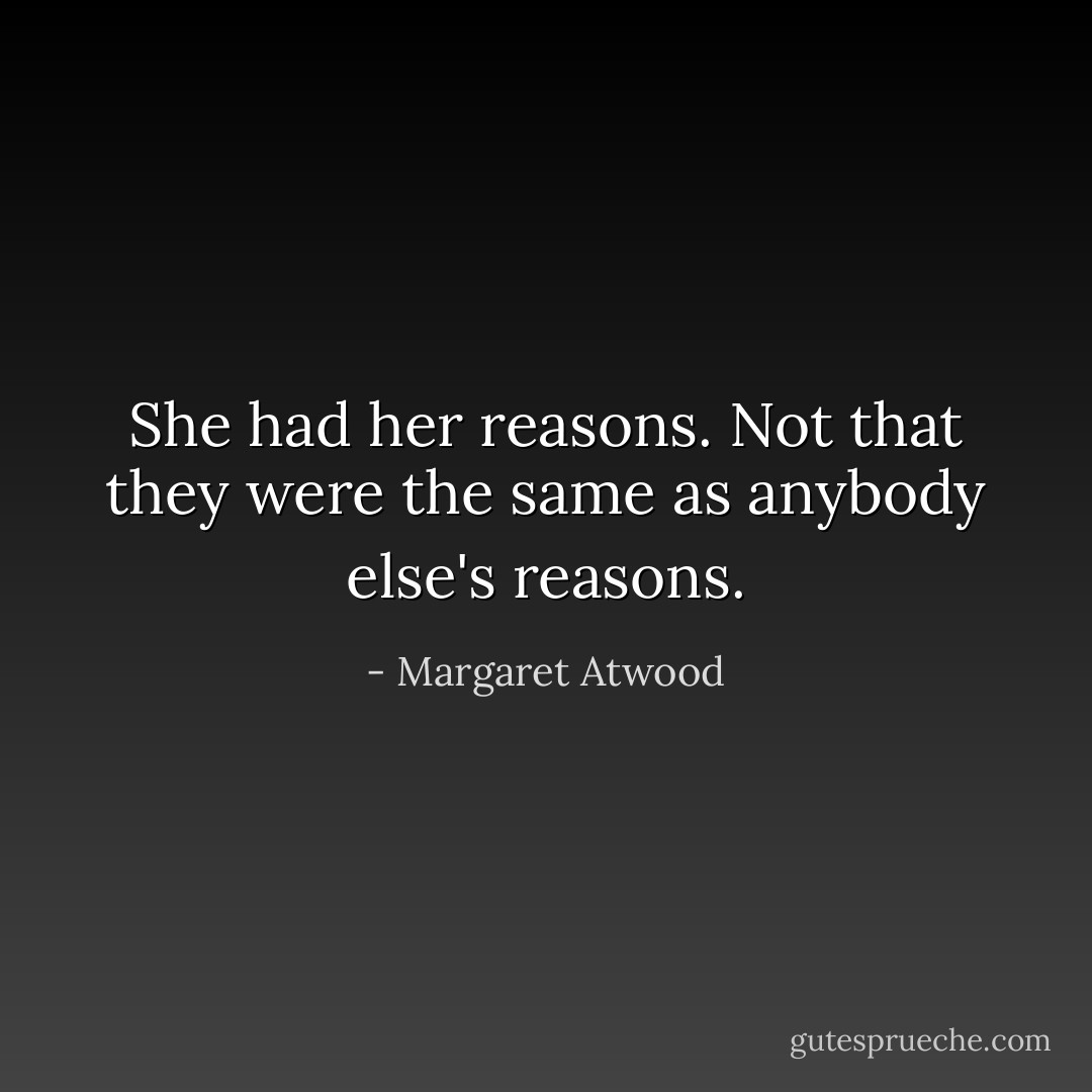 She had her reasons. Not that they were the same as anybody else's reasons. - Margaret Atwood