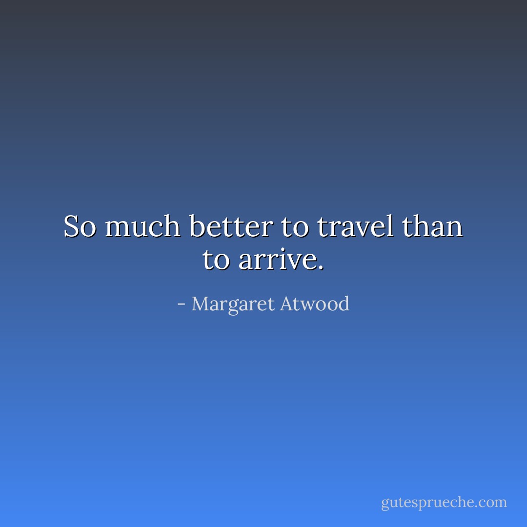 So much better to travel than to arrive. - Margaret Atwood