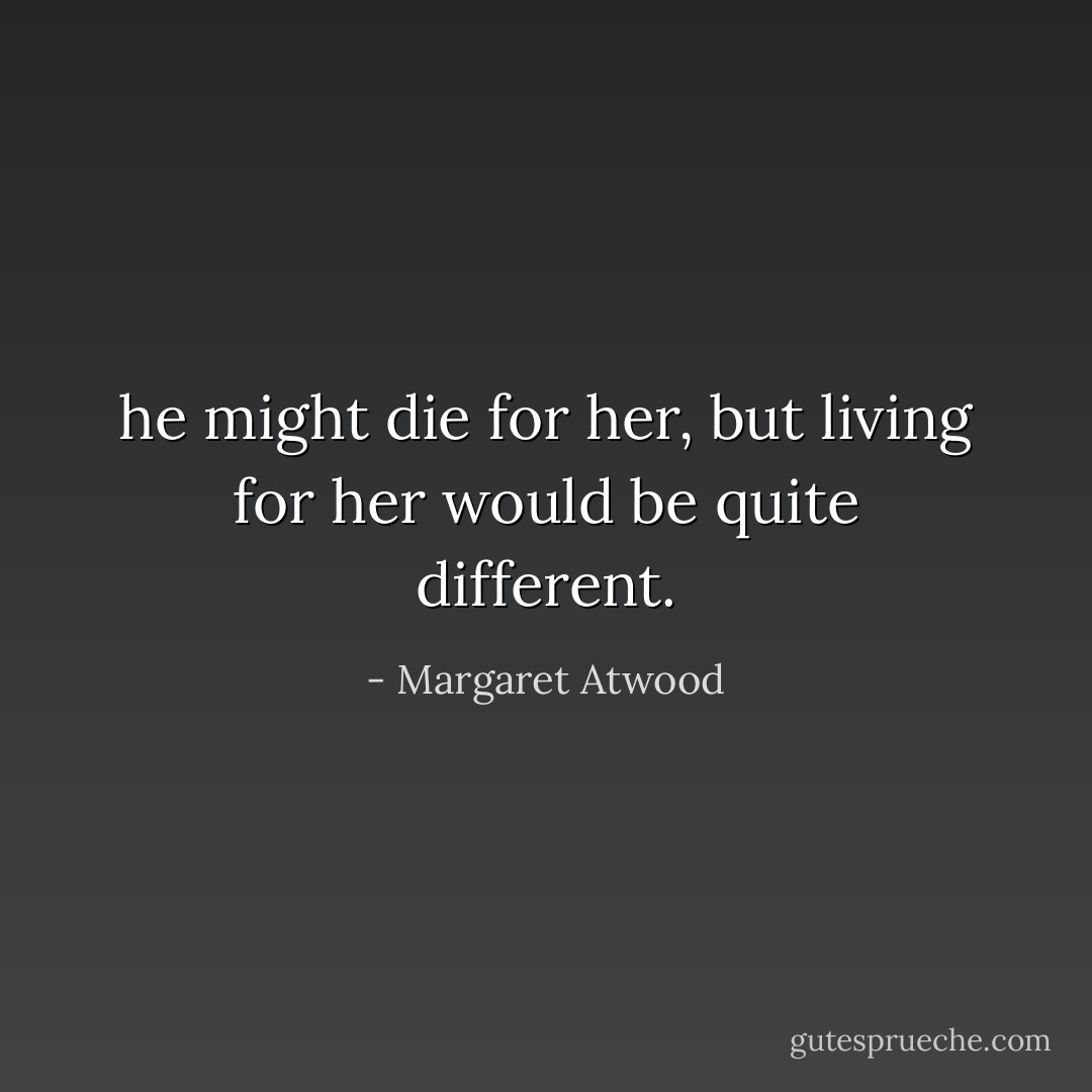 he might die for her, but living for her would be quite different. - Margaret Atwood