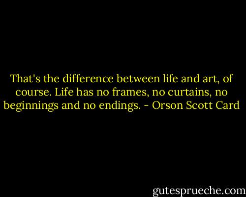 That's the difference between life and art, of course. Life has no frames, no curtains, no beginnings and no endings. - Orson Scott Card