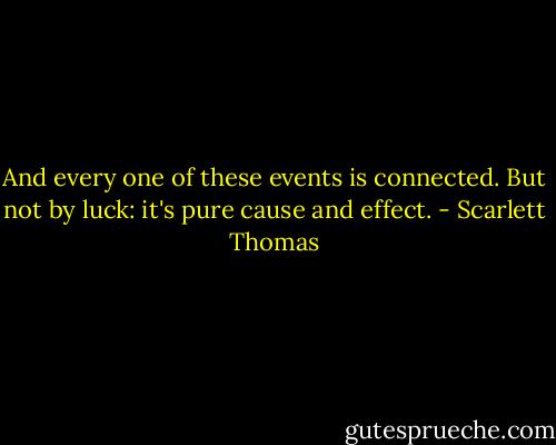 And every one of these events is connected. But not by luck: it's pure cause and effect. - Scarlett Thomas