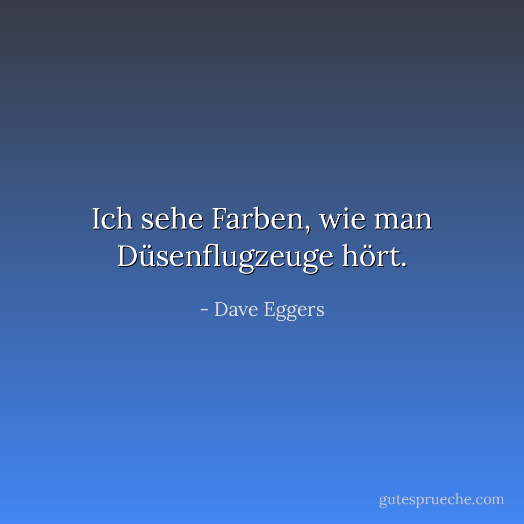 Ich sehe Farben, wie man Düsenflugzeuge hört. - Dave Eggers<