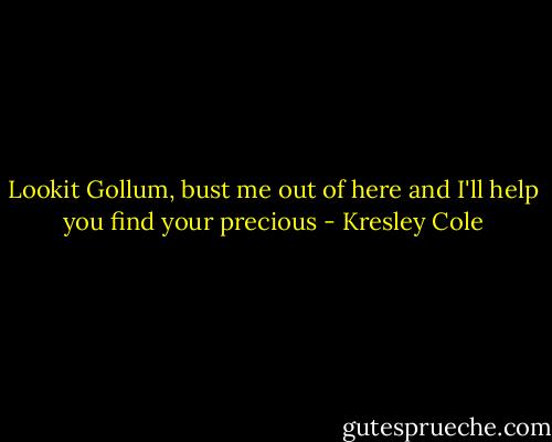 Lookit Gollum, bust me out of here and I'll help you find your precious - Kresley Cole