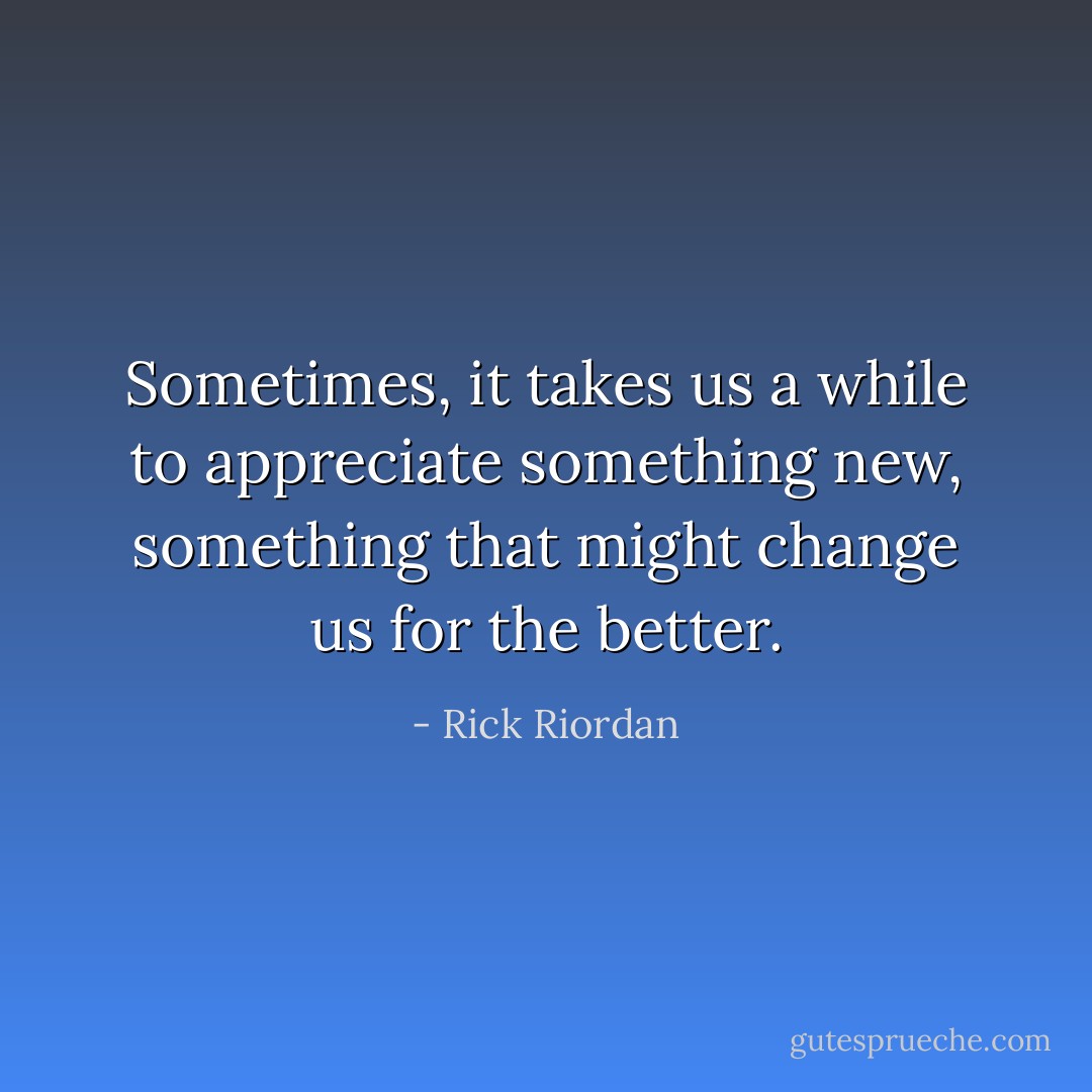 Sometimes, it takes us a while to appreciate something new, something that might change us for the better. - Rick Riordan