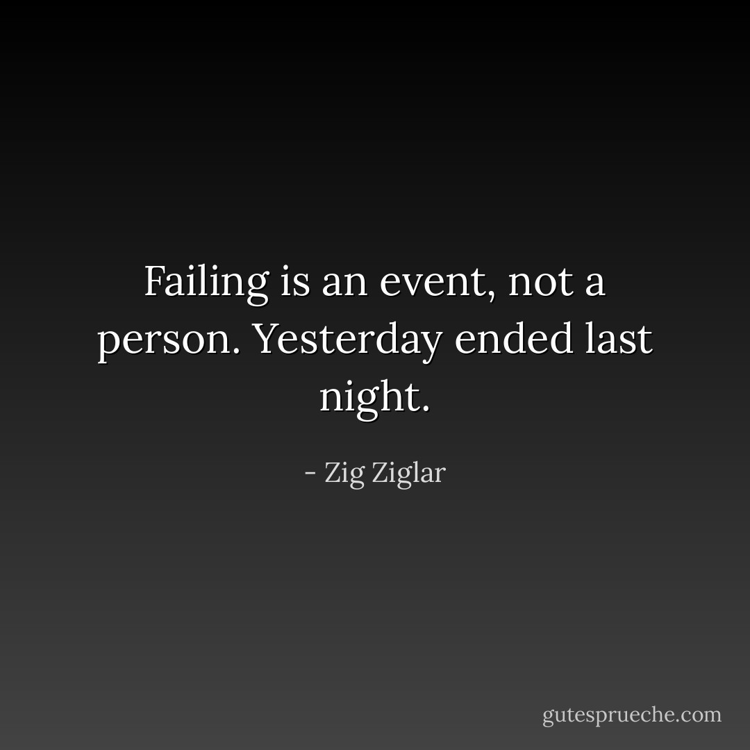 Failing is an event, not a person. Yesterday ended last night. - Zig Ziglar