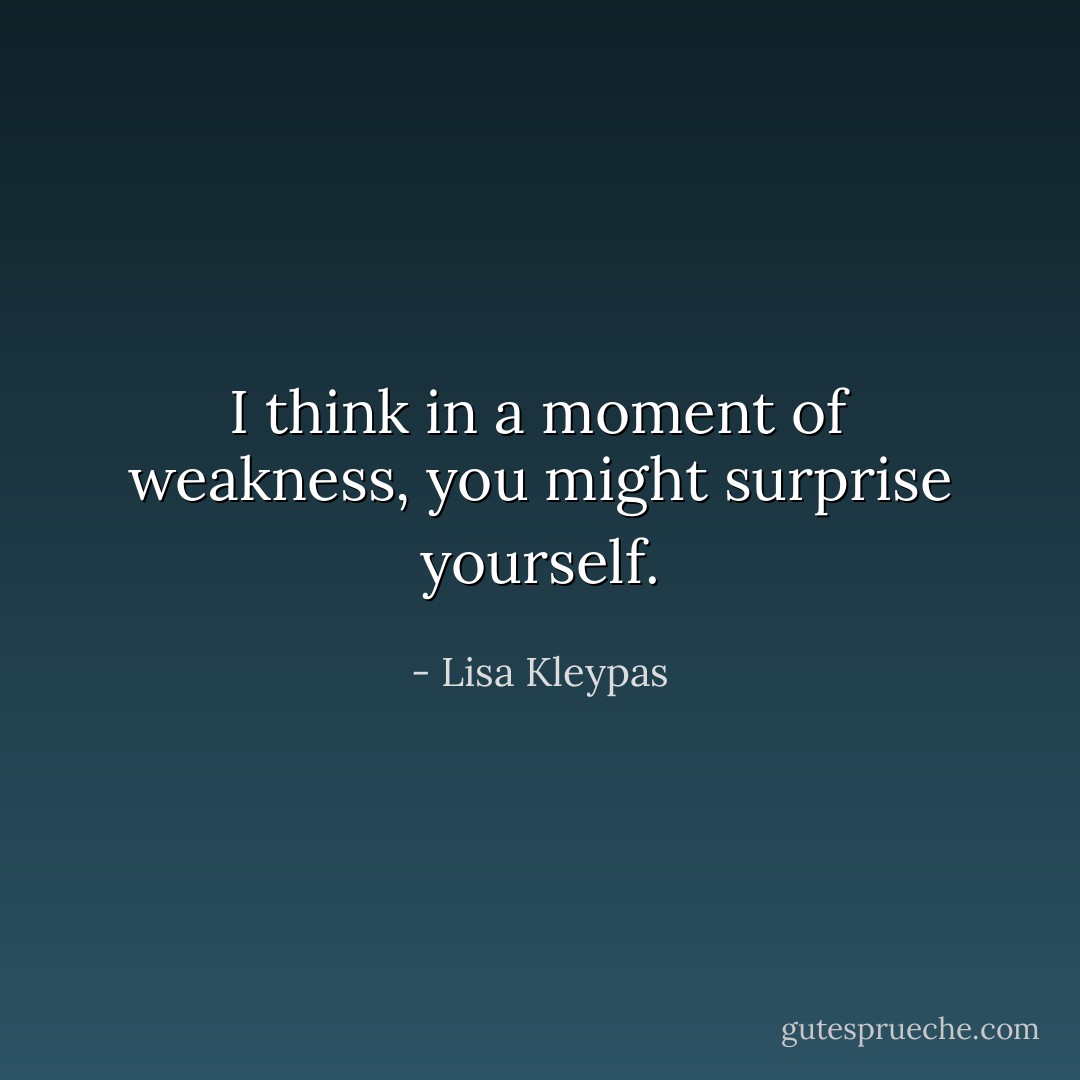 I think in a moment of weakness, you might surprise yourself. - Lisa Kleypas