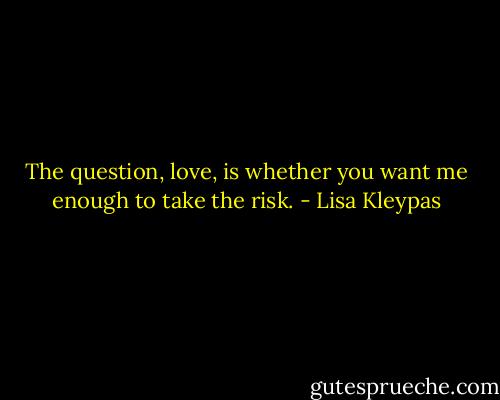 The question, love, is whether you want me enough to take the risk. - Lisa Kleypas