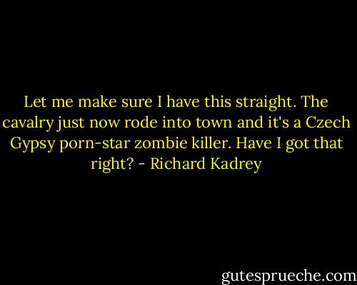 Let me make sure I have this straight. The cavalry just now rode into town and it's a Czech Gypsy porn-star zombie killer. Have I got that right? - Richard Kadrey