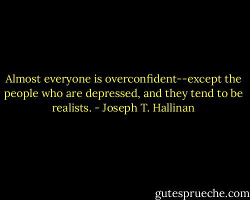 Almost everyone is overconfident--except the people who are depressed, and they tend to be realists. - Joseph T. Hallinan