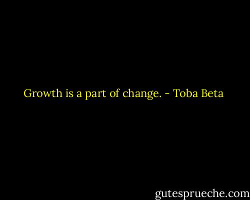 Growth is a part of change. - Toba Beta