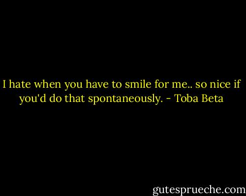 I hate when you have to smile for me..<br />so nice if you'd do that spontaneously. - Toba Beta