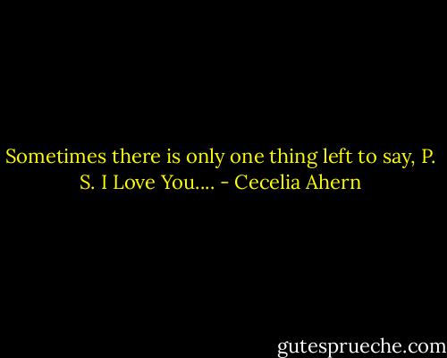 Sometimes there is only one thing left to say, P. S. I Love You.... - Cecelia Ahern
