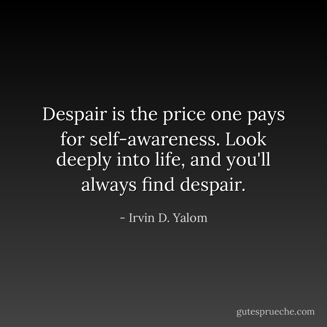 Despair is the price one pays for self-awareness. Look deeply into life, and you'll always find despair. - Irvin D. Yalom