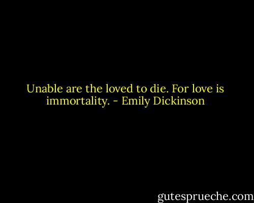 Unable are the loved to die. For love is immortality. - Emily Dickinson