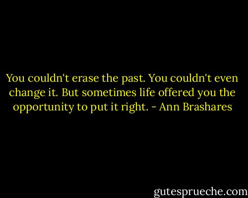You couldn't erase the past. You couldn't even change it. But sometimes life offered you the opportunity to put it right. - Ann Brashares