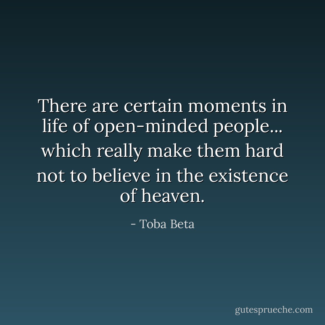 There are certain moments in life of open-minded people...<br />which really make them hard not to believe in the existence of heaven. - Toba Beta