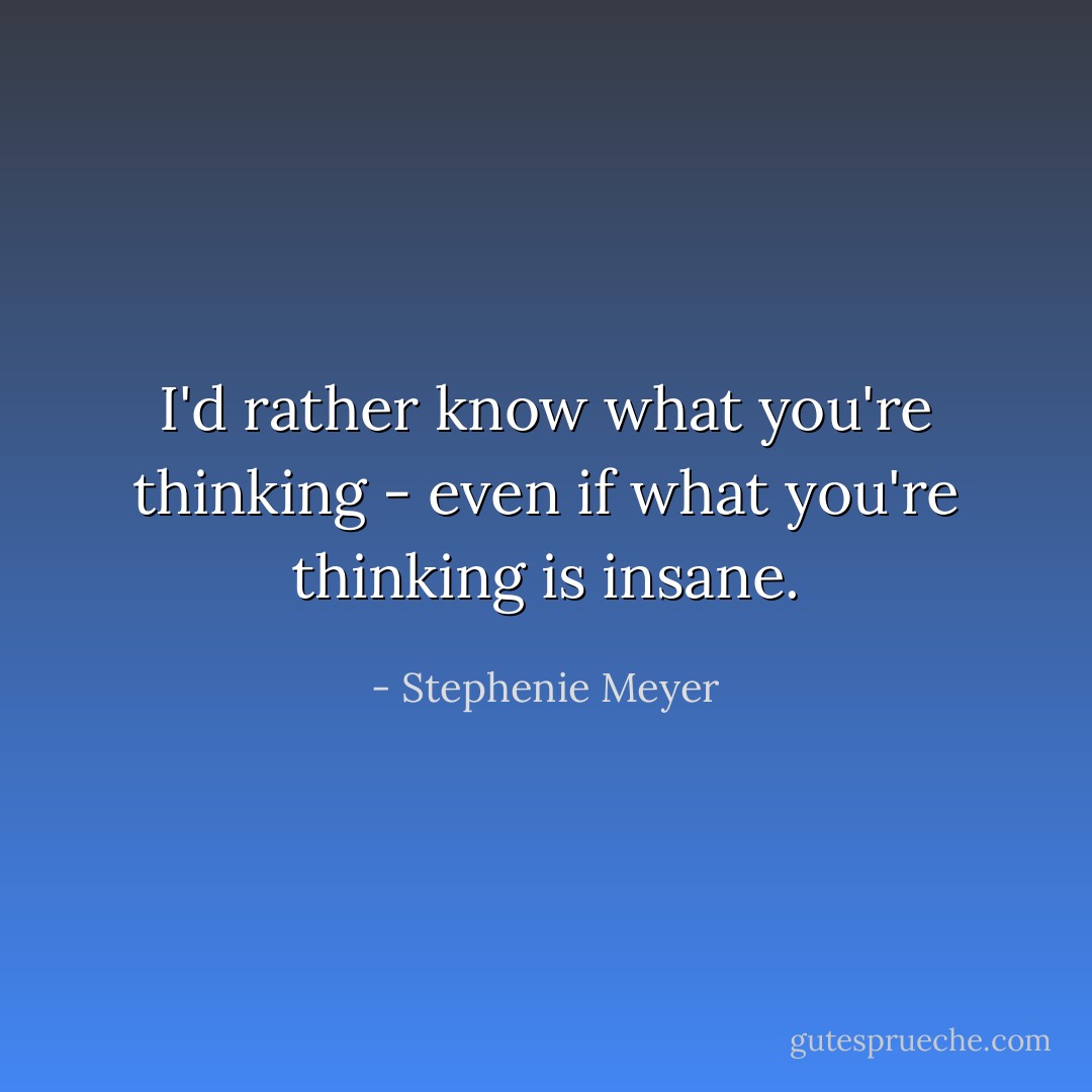 I'd rather know what you're thinking - even if what you're thinking is insane. - Stephenie Meyer