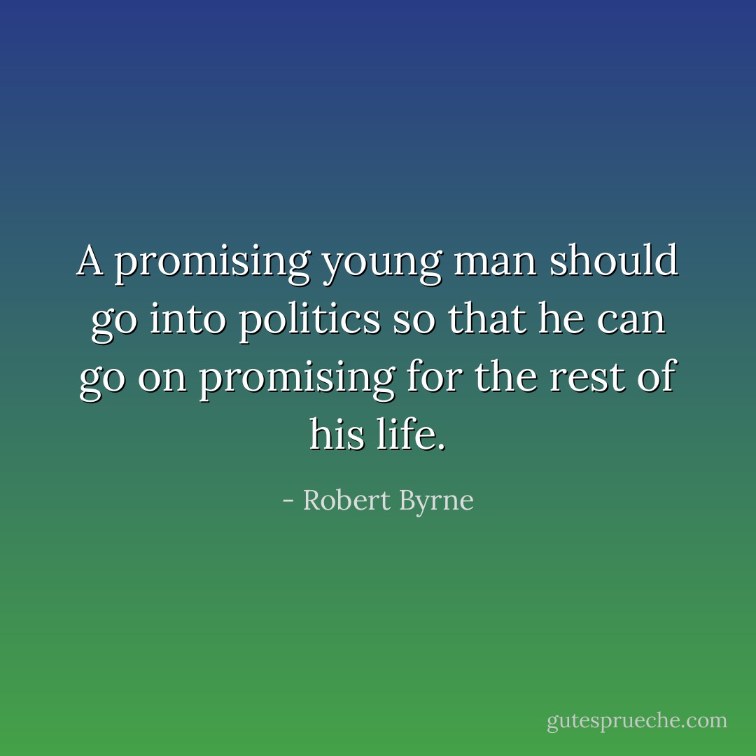 A promising young man should go into politics so that he can go on promising for the rest of his life. - Robert Byrne