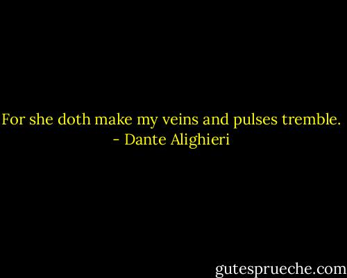 For she doth make my veins and pulses tremble. - Dante Alighieri