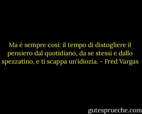 Ma è sempre così: il tempo di distogliere il pensiero dal quotidiano, da se stessi e dallo spezzatino, e ti scappa un'idiozia. - Fred Vargas